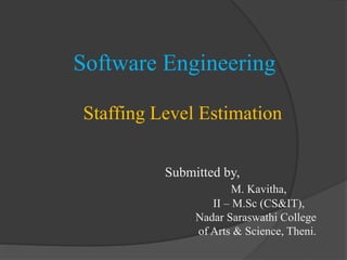 Software Engineering
Staffing Level Estimation
Submitted by,
M. Kavitha,
II – M.Sc (CS&IT),
Nadar Saraswathi College
of Arts & Science, Theni.
 