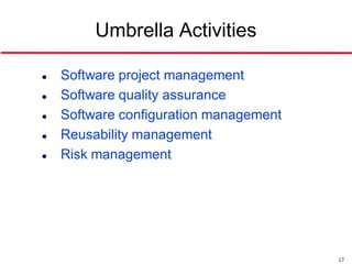 Umbrella Activities

   Software project management
   Software quality assurance
   Software configuration management
   Reusability management
   Risk management




                                        17
 