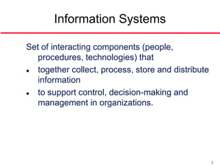 Information Systems

Set of interacting components (people,
   procedures, technologies) that
  together collect, process, store and distribute
   information
  to support control, decision-making and
   management in organizations.




                                                     2
 
