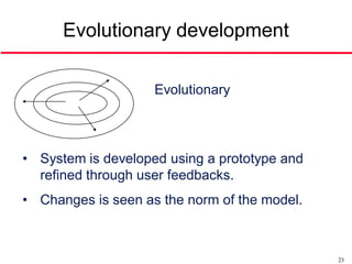 Evolutionary development

                    Evolutionary




• System is developed using a prototype and
  refined through user feedbacks.
• Changes is seen as the norm of the model.



                                              23
 