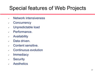 Special features of Web Projects
   Network intensiveness
   Concurrency
   Unpredictable load
   Performance.
   Availability
   Data driven.
   Content sensitive.
   Continuous evolution
   Immediacy
   Security
   Aesthetics
                                   37
 