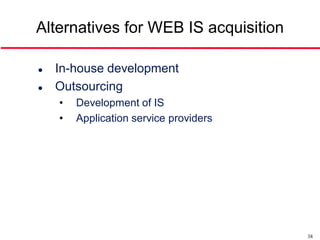 Alternatives for WEB IS acquisition

   In-house development
   Outsourcing
    •   Development of IS
    •   Application service providers




                                        38
 