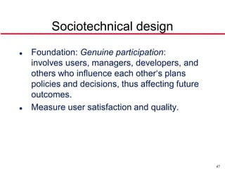 Sociotechnical design
   Foundation: Genuine participation:
    involves users, managers, developers, and
    others who influence each other‘s plans
    policies and decisions, thus affecting future
    outcomes.
   Measure user satisfaction and quality.




                                                    47
 