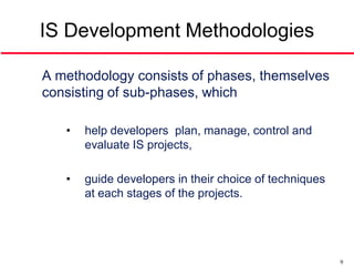 IS Development Methodologies

A methodology consists of phases, themselves
consisting of sub-phases, which

   •   help developers plan, manage, control and
       evaluate IS projects,

   •   guide developers in their choice of techniques
       at each stages of the projects.




                                                        9
 