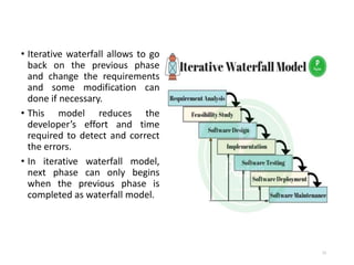 • Iterative waterfall allows to go
back on the previous phase
and change the requirements
and some modification can
done if necessary.
• This model reduces the
developer’s effort and time
required to detect and correct
the errors.
• In iterative waterfall model,
next phase can only begins
when the previous phase is
completed as waterfall model.
35
 