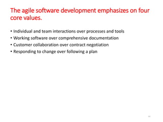 The agile software development emphasizes on four
core values.
• Individual and team interactions over processes and tools
• Working software over comprehensive documentation
• Customer collaboration over contract negotiation
• Responding to change over following a plan
69
 