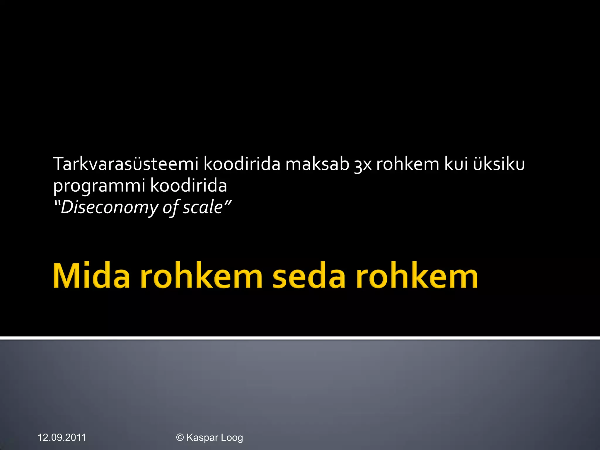 Tarkvarasüsteemi koodirida maksab 3x rohkem kui üksiku
   programmi koodirida
   “Diseconomy of scale”




12.09.2011       © Kaspar Loog
 