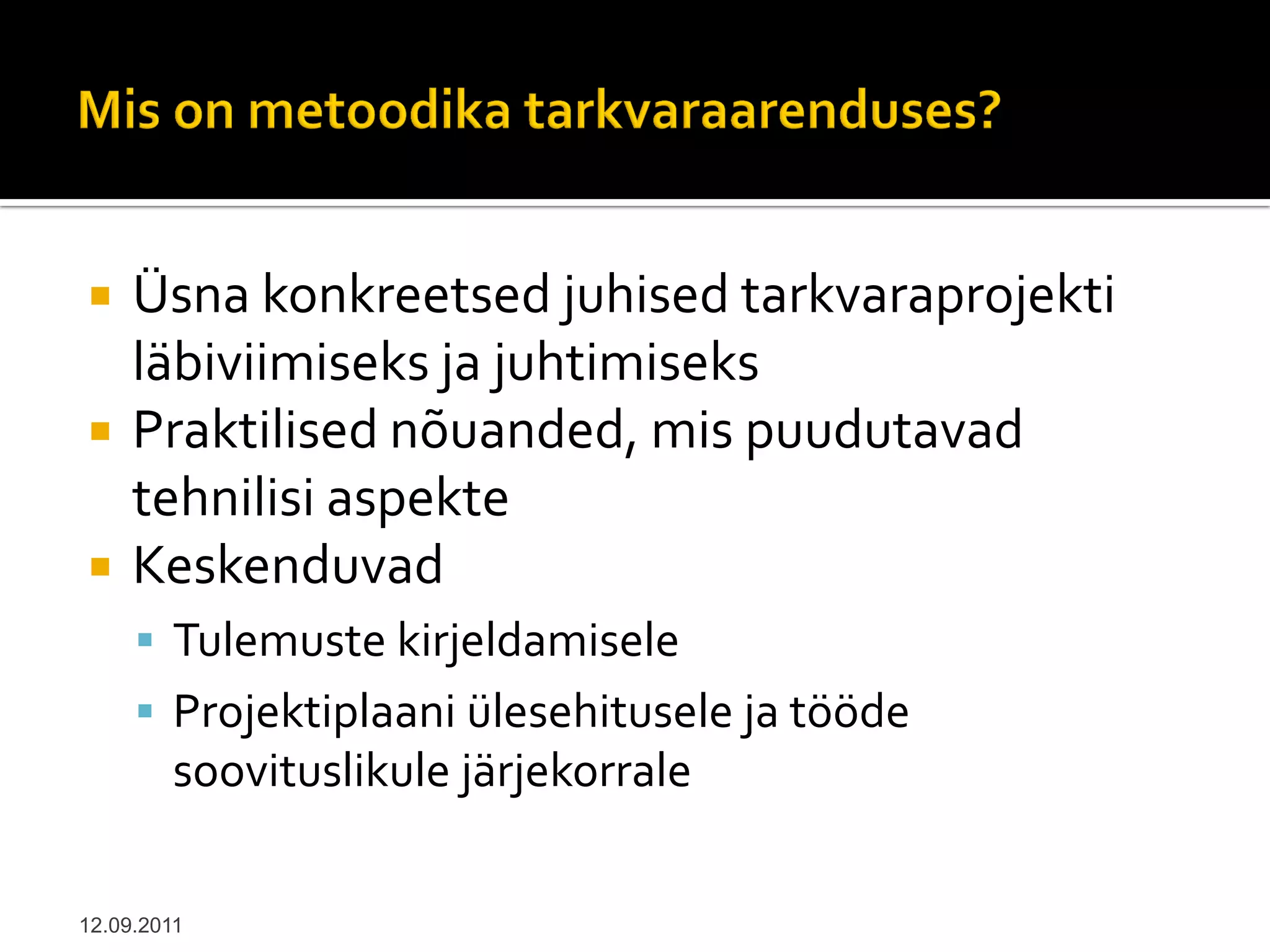     Üsna konkreetsed juhised tarkvaraprojekti
     läbiviimiseks ja juhtimiseks
    Praktilised nõuanded, mis puudutavad
     tehnilisi aspekte
    Keskenduvad
      Tulemuste kirjeldamisele
      Projektiplaani ülesehitusele ja tööde
         soovituslikule järjekorrale

12.09.2011
 