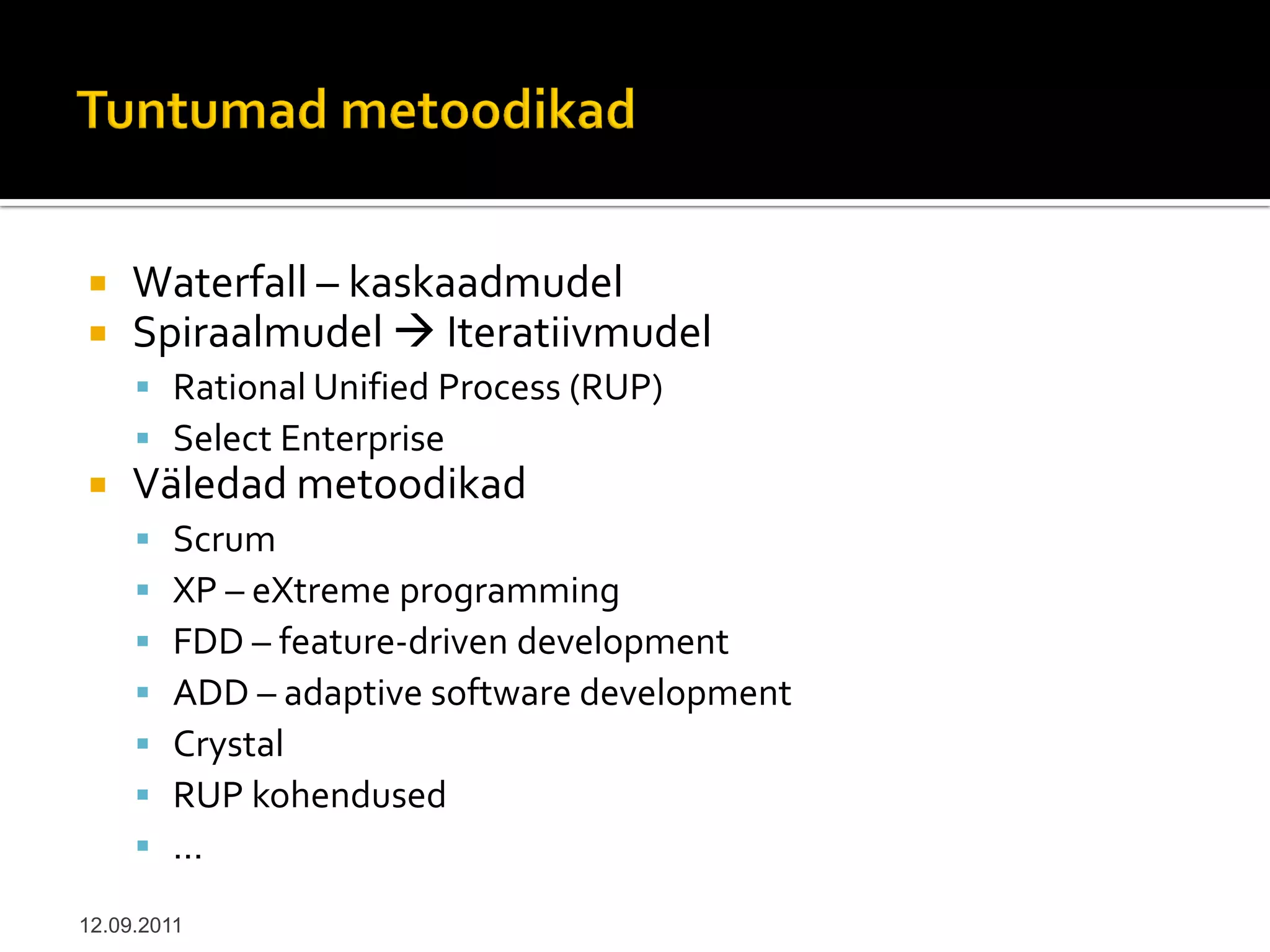     Waterfall – kaskaadmudel
    Spiraalmudel  Iteratiivmudel
      Rational Unified Process (RUP)
      Select Enterprise
    Väledad metoodikad
        Scrum
        XP – eXtreme programming
        FDD – feature-driven development
        ADD – adaptive software development
        Crystal
        RUP kohendused
        ...
12.09.2011
 