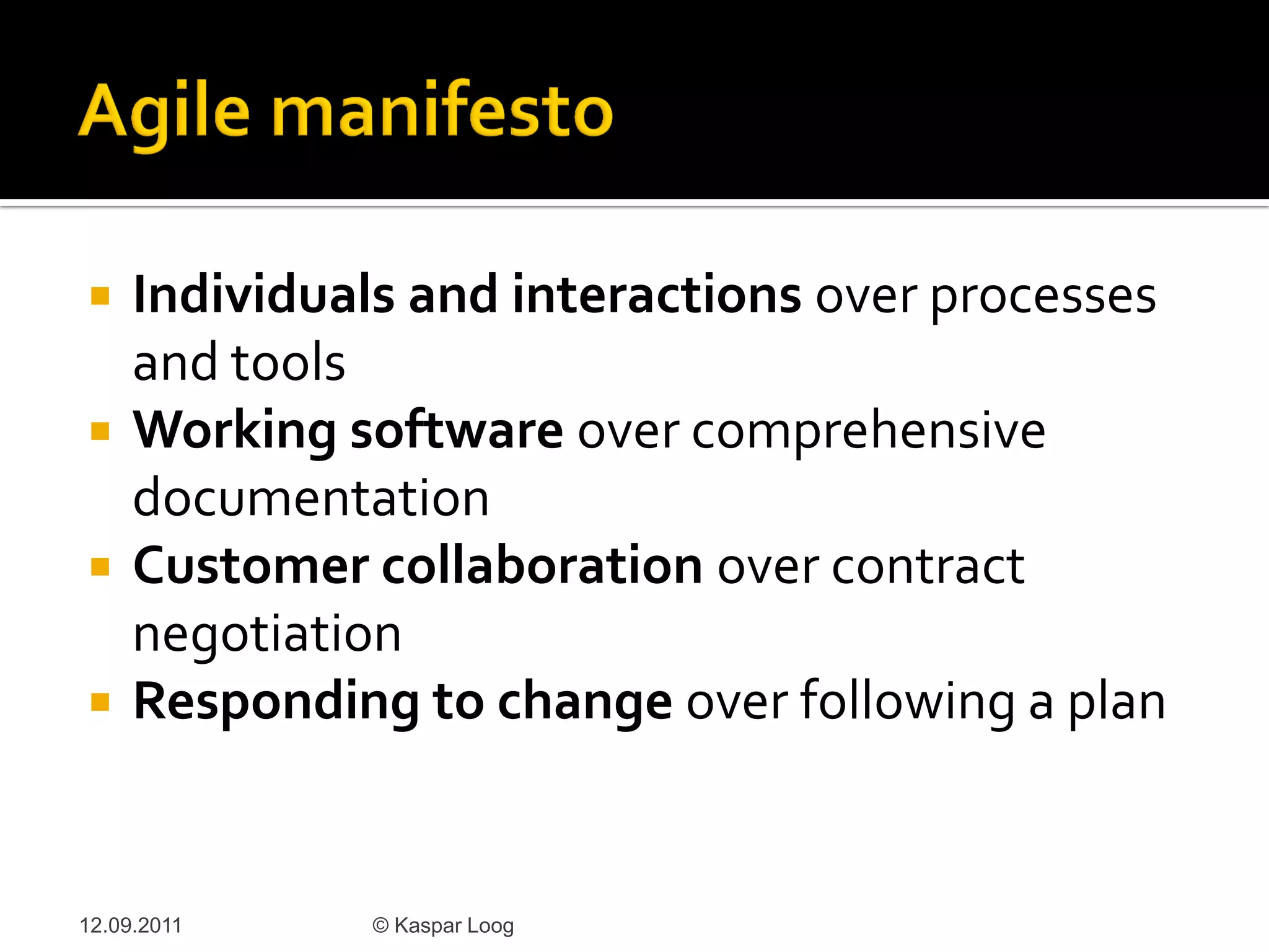     Individuals and interactions over processes
     and tools
    Working software over comprehensive
     documentation
    Customer collaboration over contract
     negotiation
    Responding to change over following a plan


12.09.2011     © Kaspar Loog
 