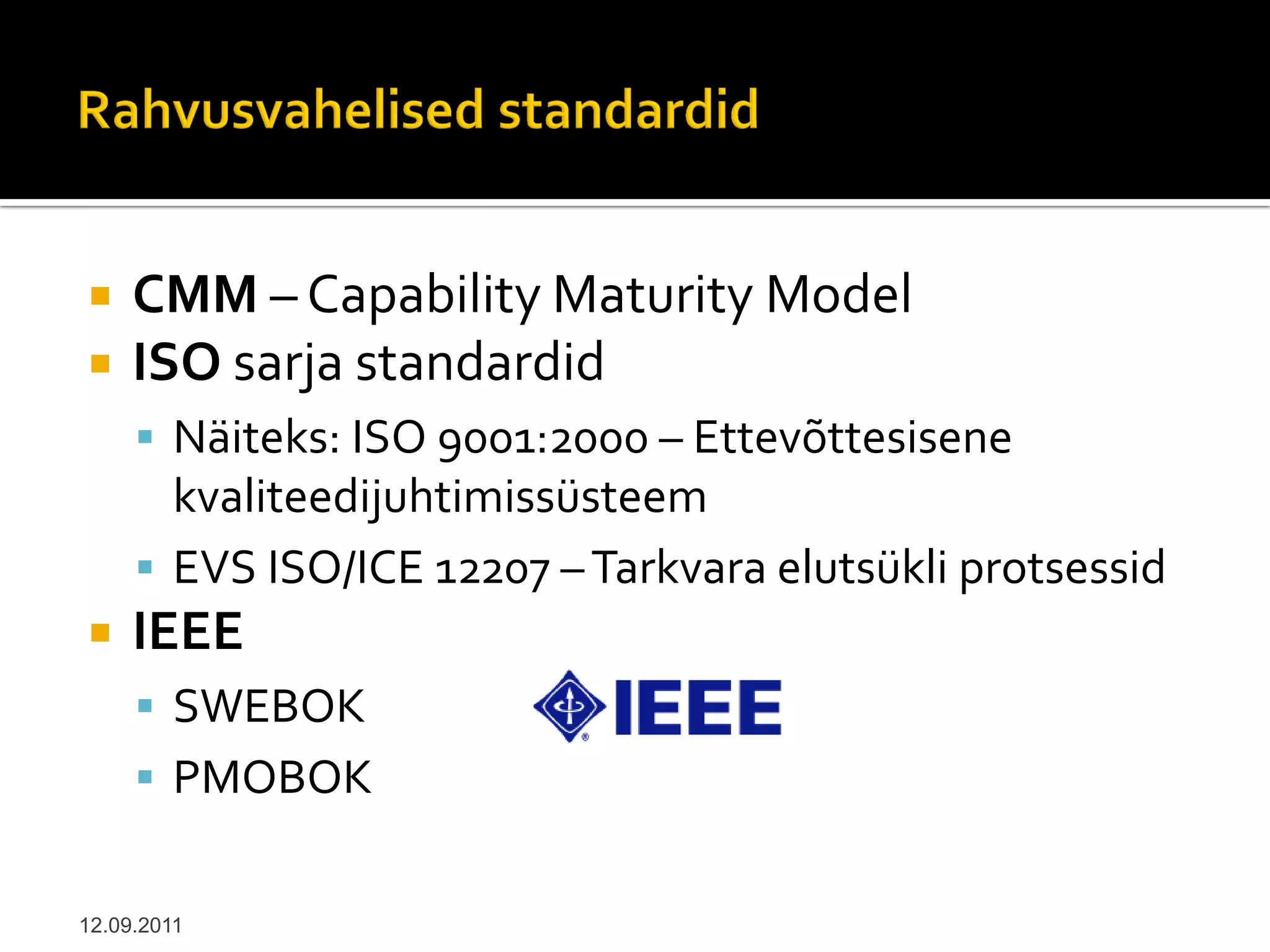     CMM – Capability Maturity Model
    ISO sarja standardid
      Näiteks: ISO 9001:2000 – Ettevõttesisene
       kvaliteedijuhtimissüsteem
      EVS ISO/ICE 12207 – Tarkvara elutsükli protsessid
    IEEE
      SWEBOK
      PMOBOK


12.09.2011
 