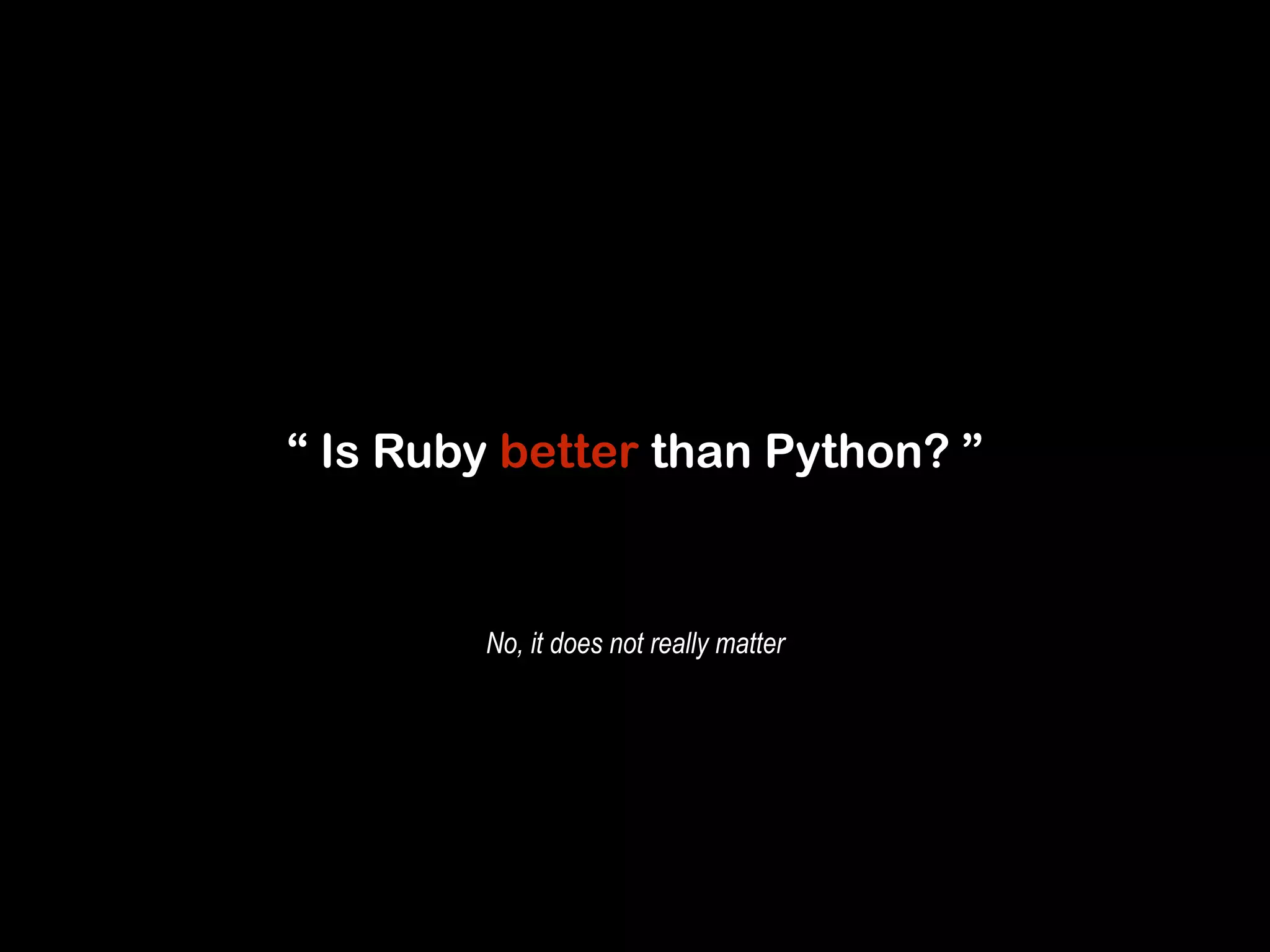 “ Is Ruby better than Python? ” 
No, it does not really matter 
 