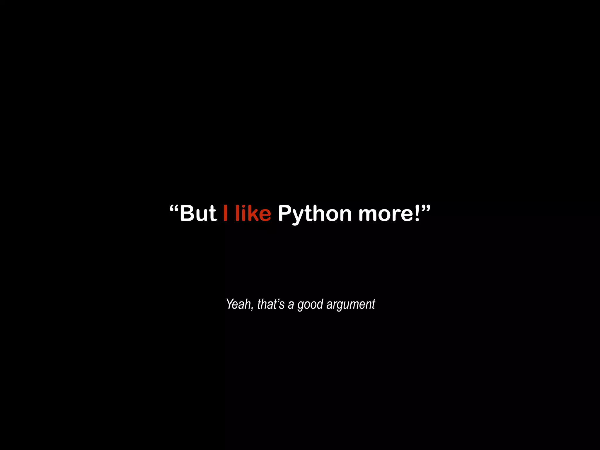 “But I like Python more!” 
Yeah, that’s a good argument 
 