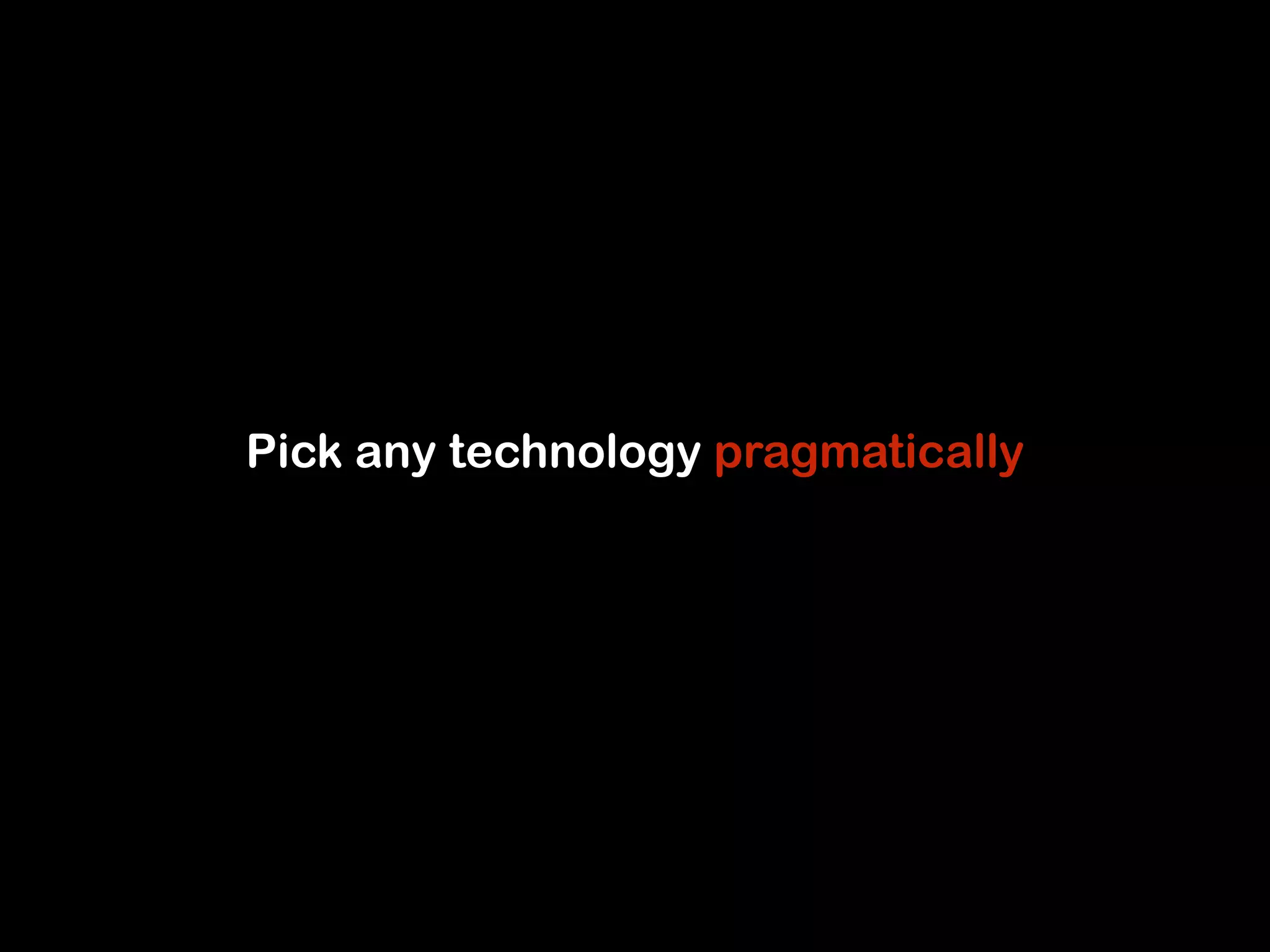 Pick any technology pragmatically 
 