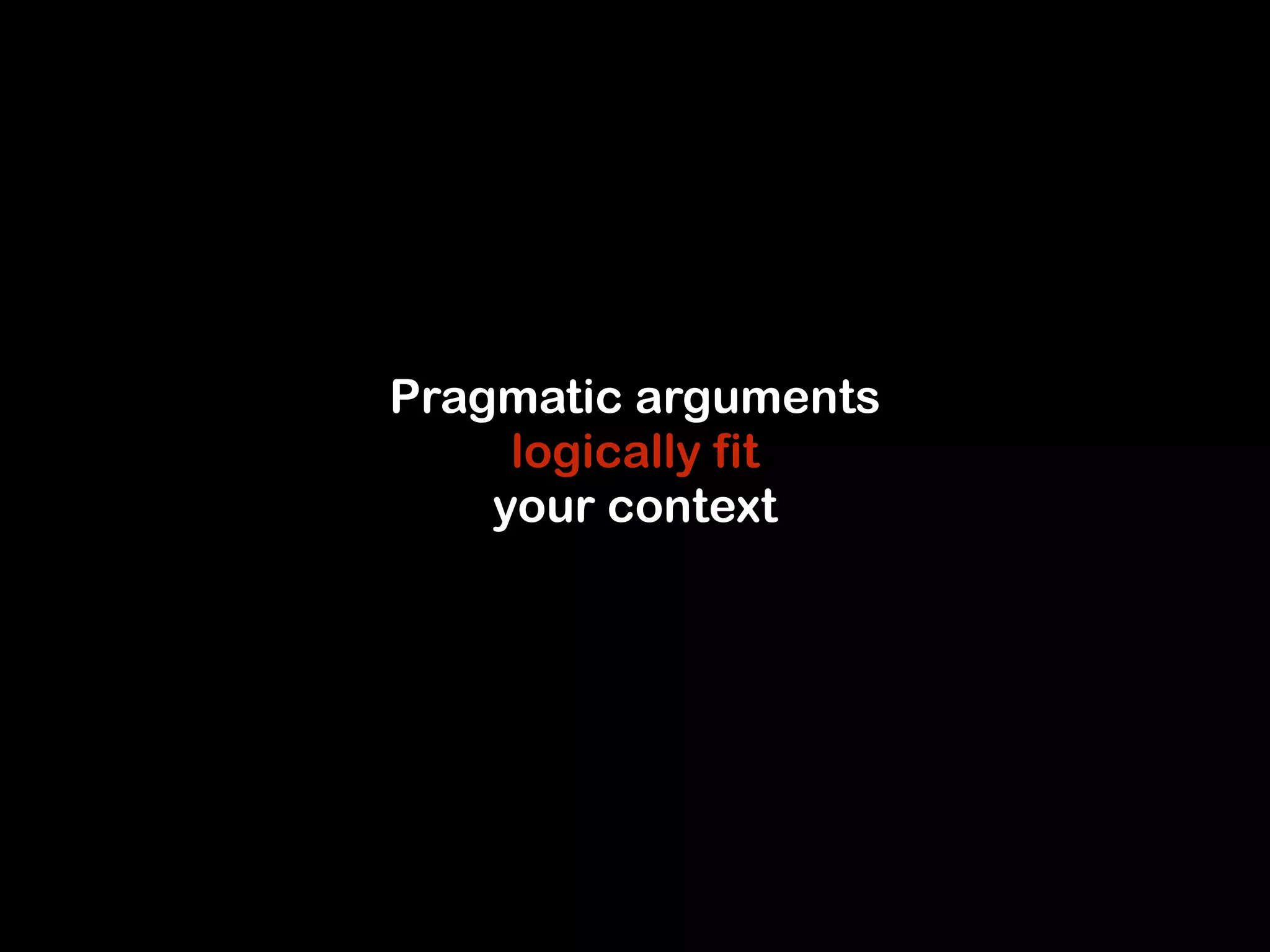 Pragmatic arguments 
logically fit 
your context 
 
