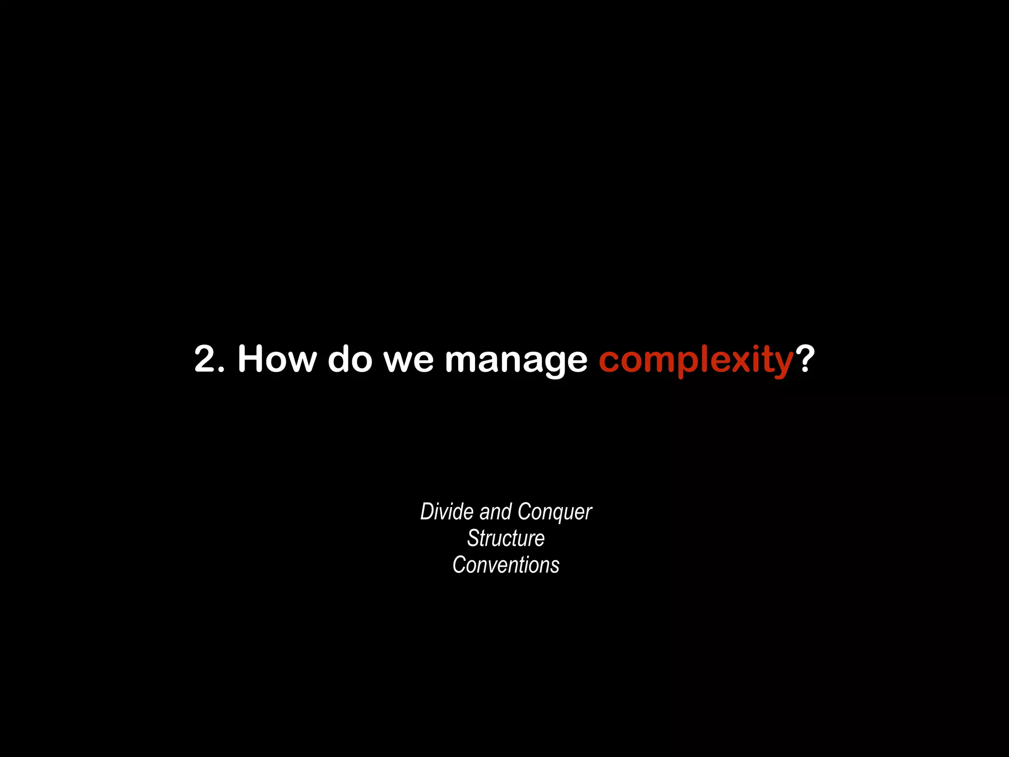 2. How do we manage complexity? 
Divide and Conquer 
Structure 
Conventions 
 