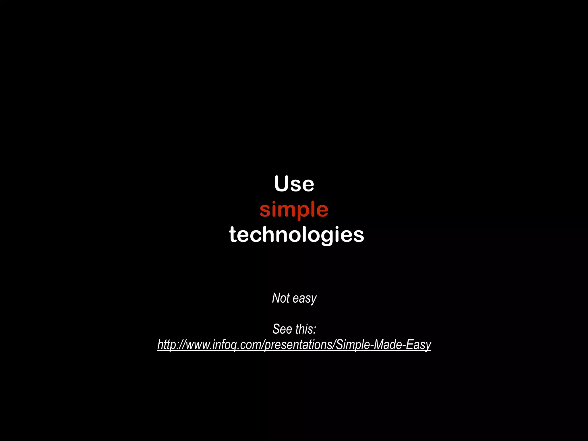 Use 
simple 
technologies 
Not easy 
! 
See this: 
http://www.infoq.com/presentations/Simple-Made-Easy 
 