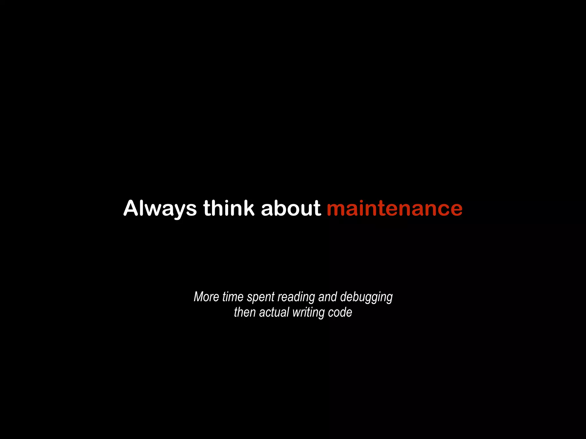 Always think about maintenance 
More time spent reading and debugging 
then actual writing code 
 