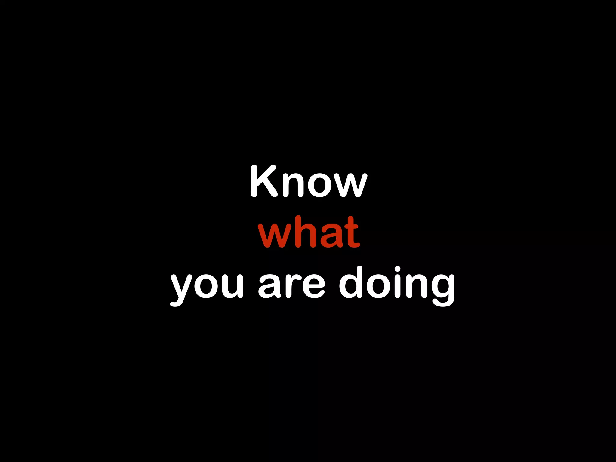 Know 
what 
you are doing 
 