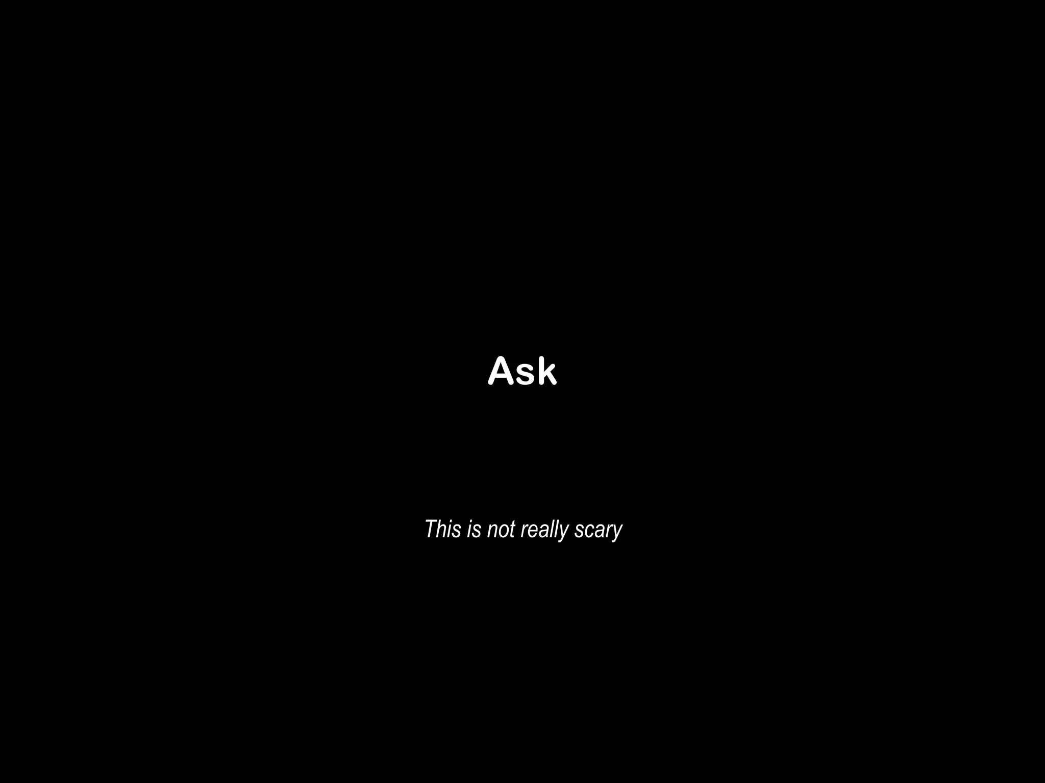 Ask 
This is not really scary 
 