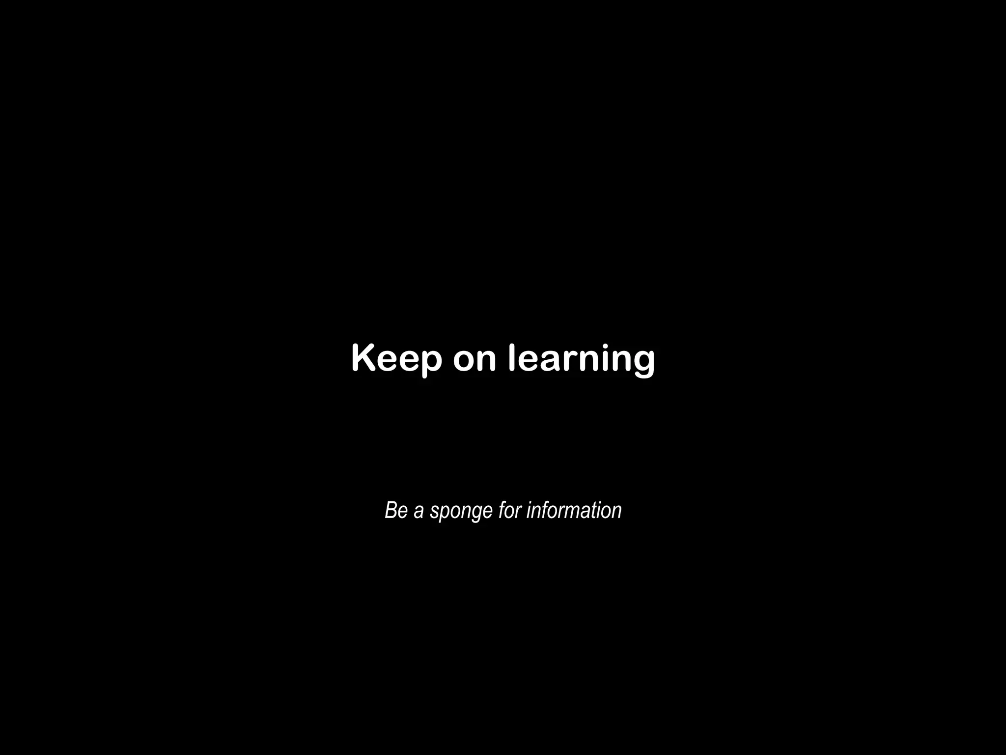 Keep on learning 
Be a sponge for information 
 