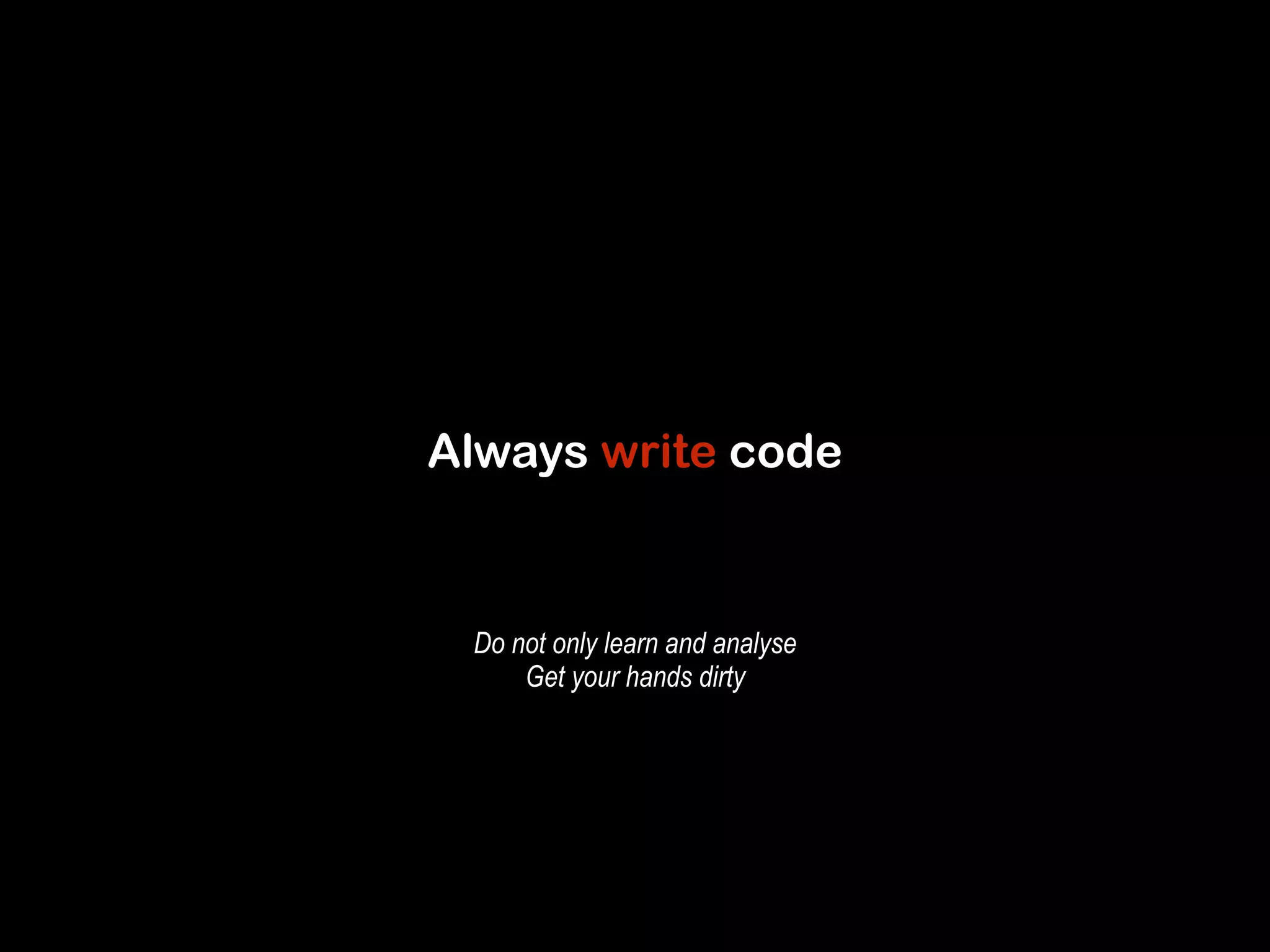 Always write code 
Do not only learn and analyse 
Get your hands dirty 
 