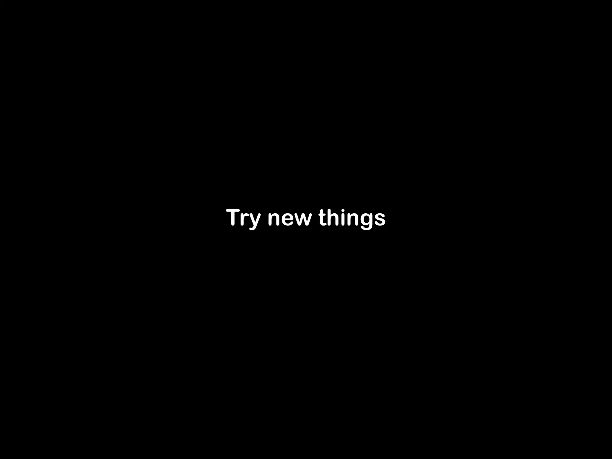 Try new things 
 