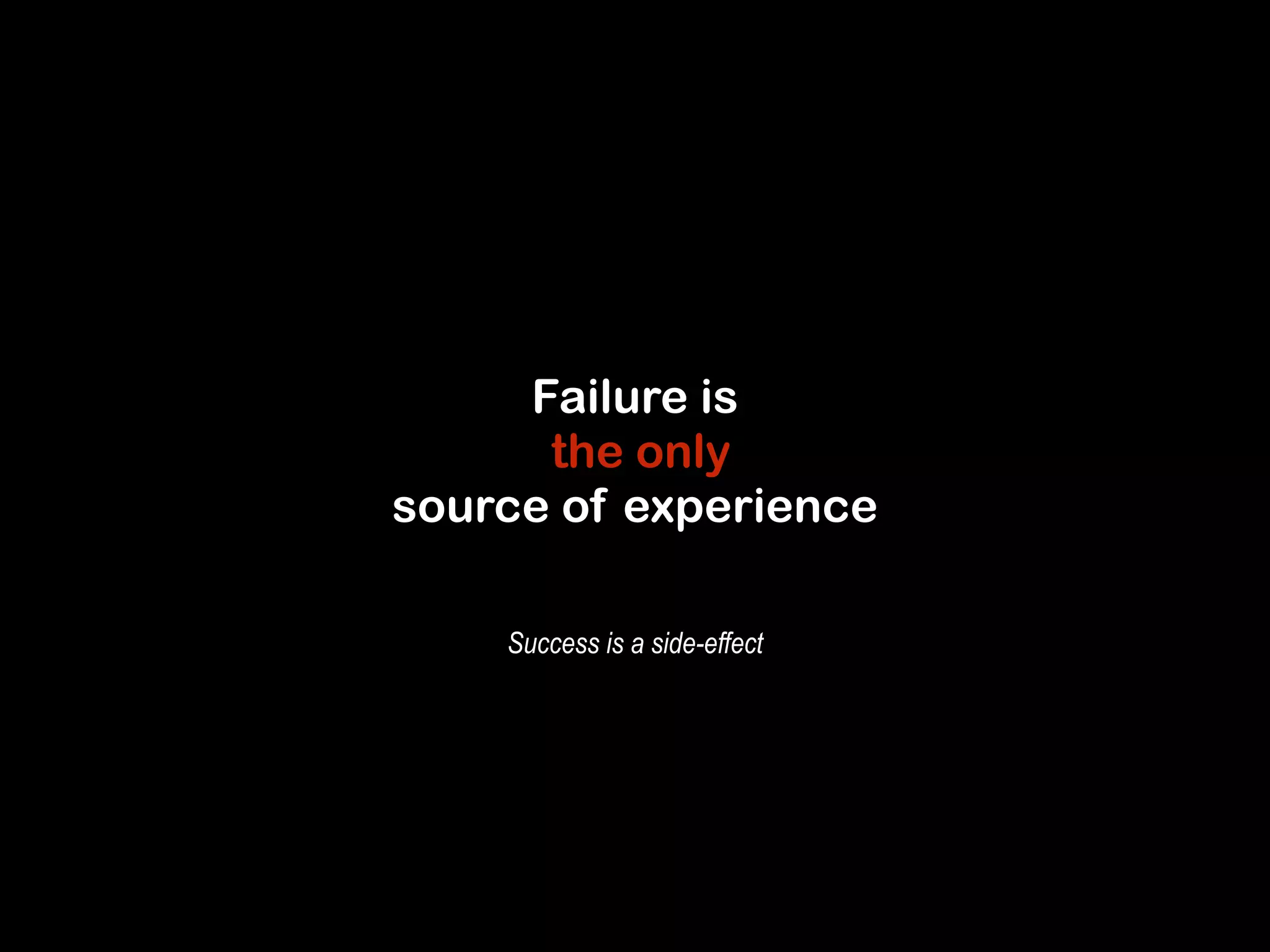 Failure is 
the only 
source of experience 
Success is a side-effect 
 