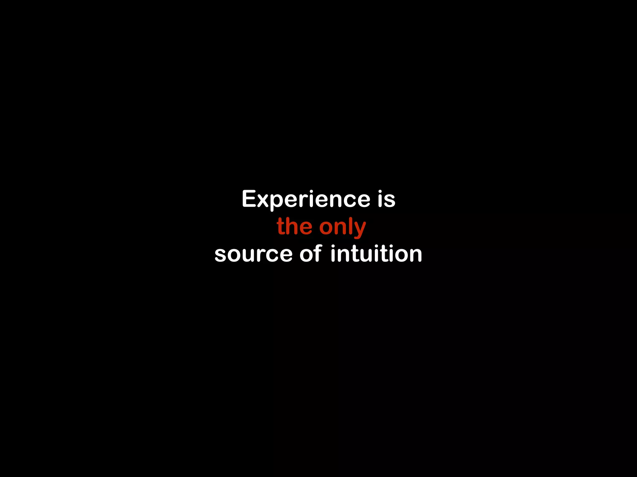 Experience is 
the only 
source of intuition 
 