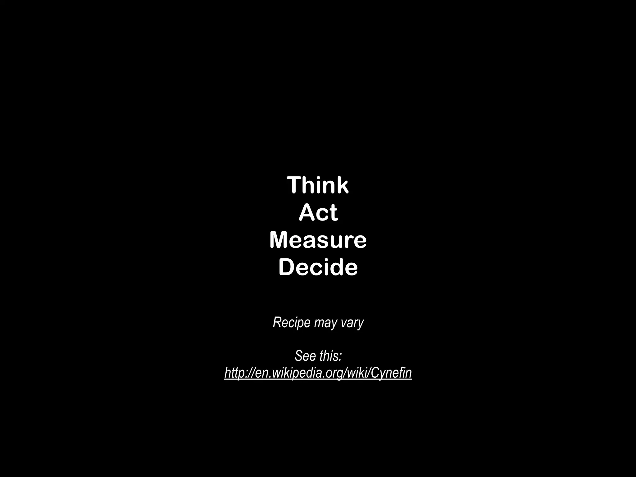 Think 
Act 
Measure 
Decide 
Recipe may vary 
! 
See this: 
http://en.wikipedia.org/wiki/Cynefin 
 
