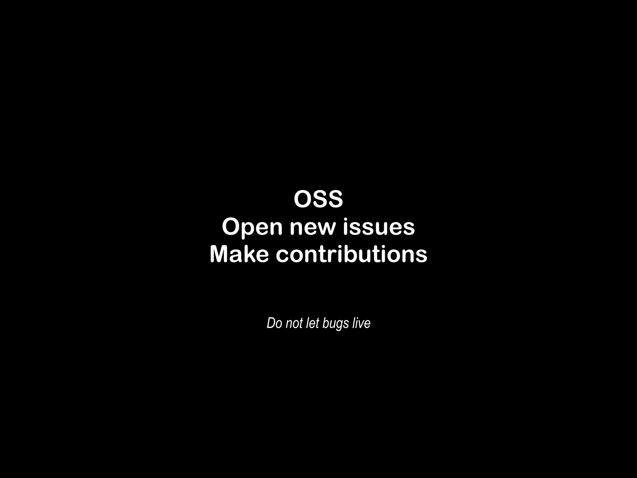 OSS 
Open new issues 
Make contributions 
Do not let bugs live 
 