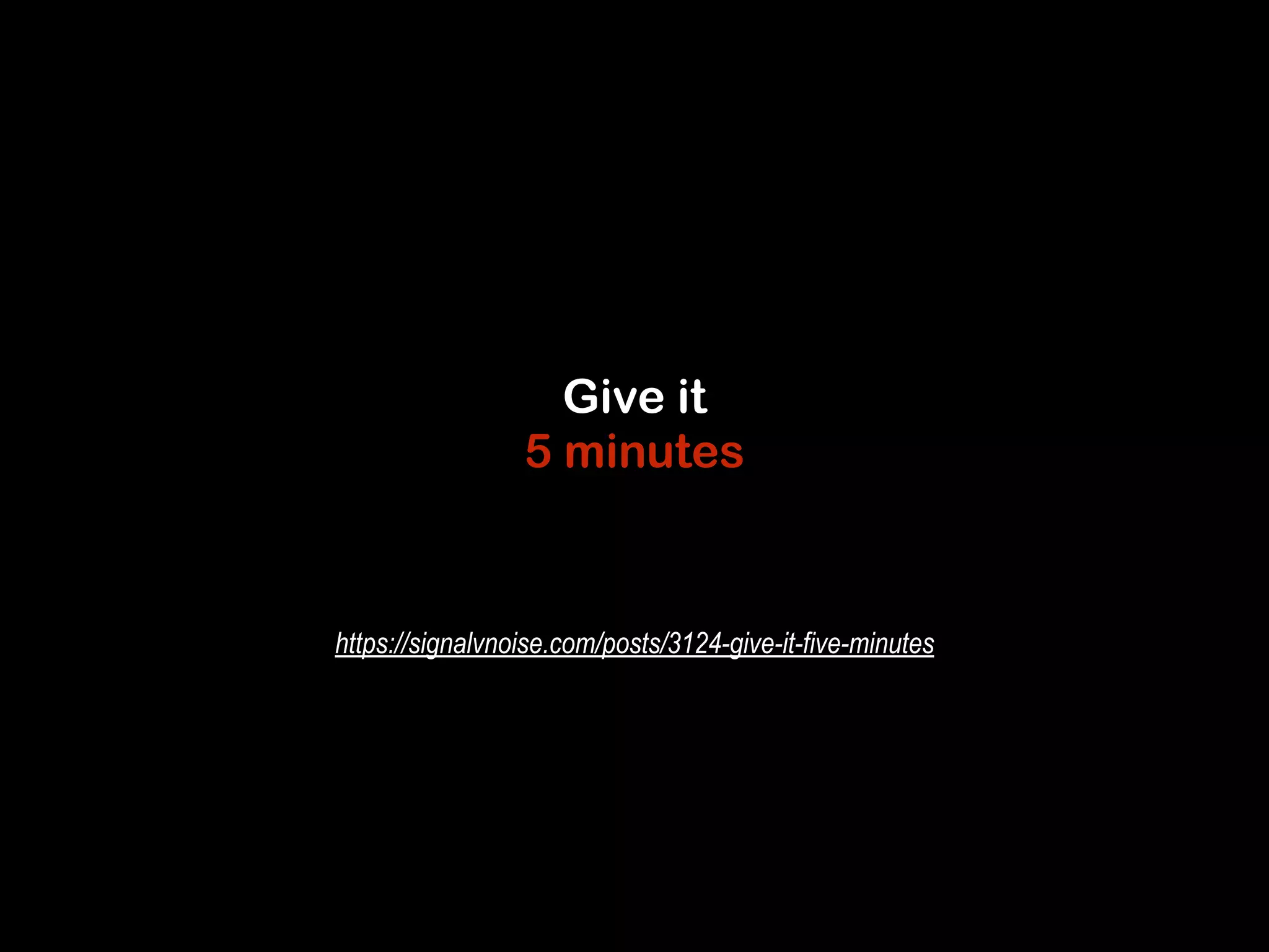 Give it 
5 minutes 
https://signalvnoise.com/posts/3124-give-it-five-minutes 
 