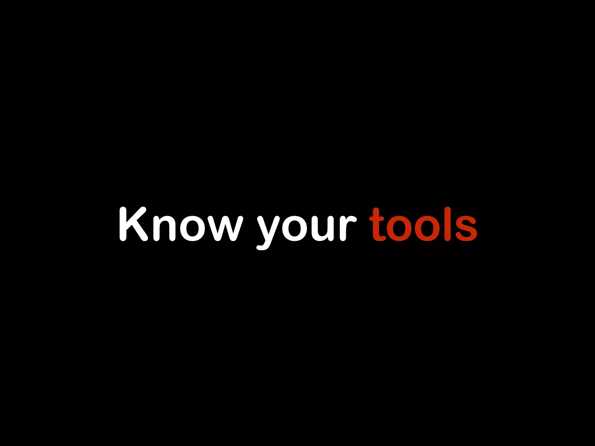 Know your tools 
 