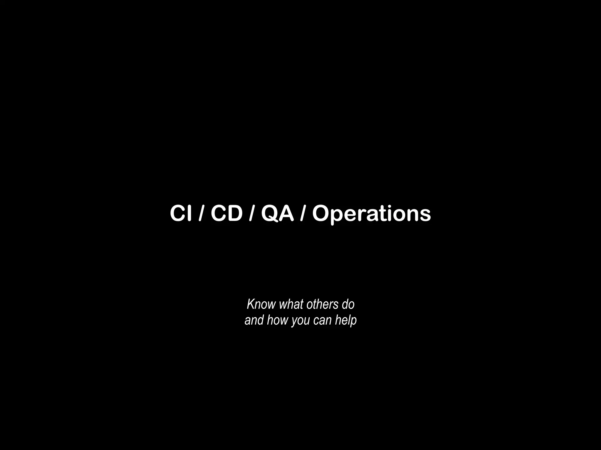 CI / CD / QA / Operations 
Know what others do 
and how you can help 
 