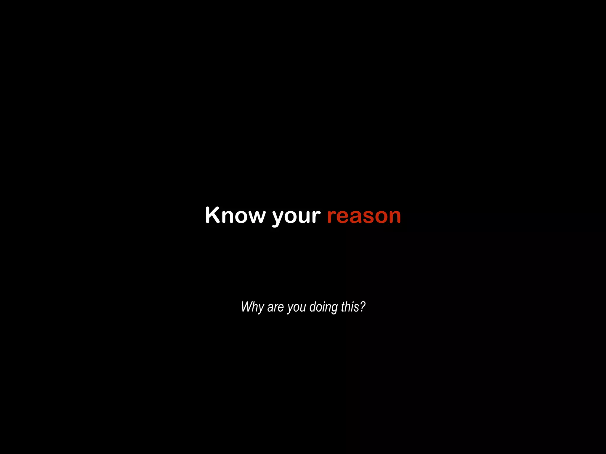 Know your reason 
Why are you doing this? 
 