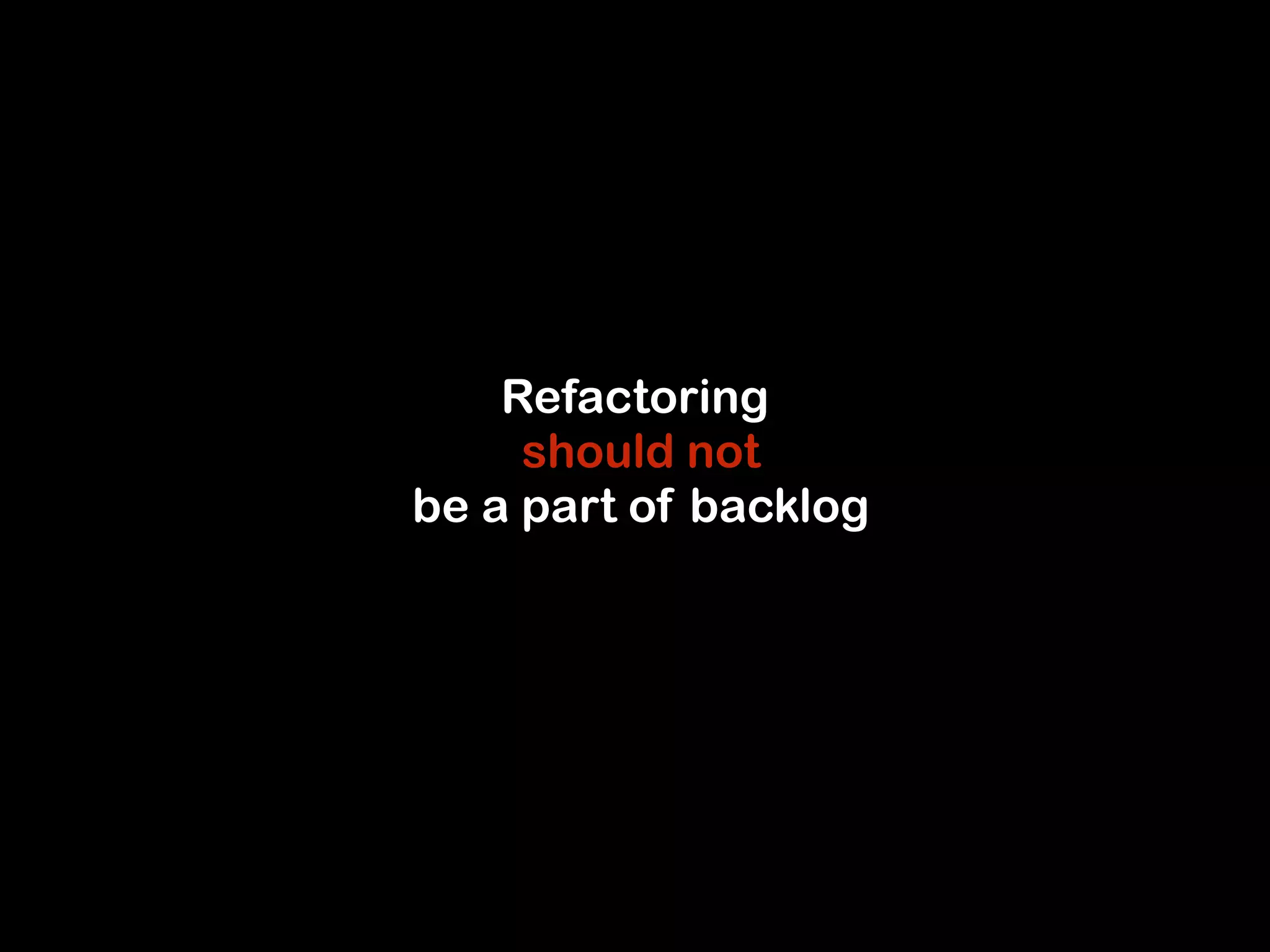 Refactoring 
should not 
be a part of backlog 
 