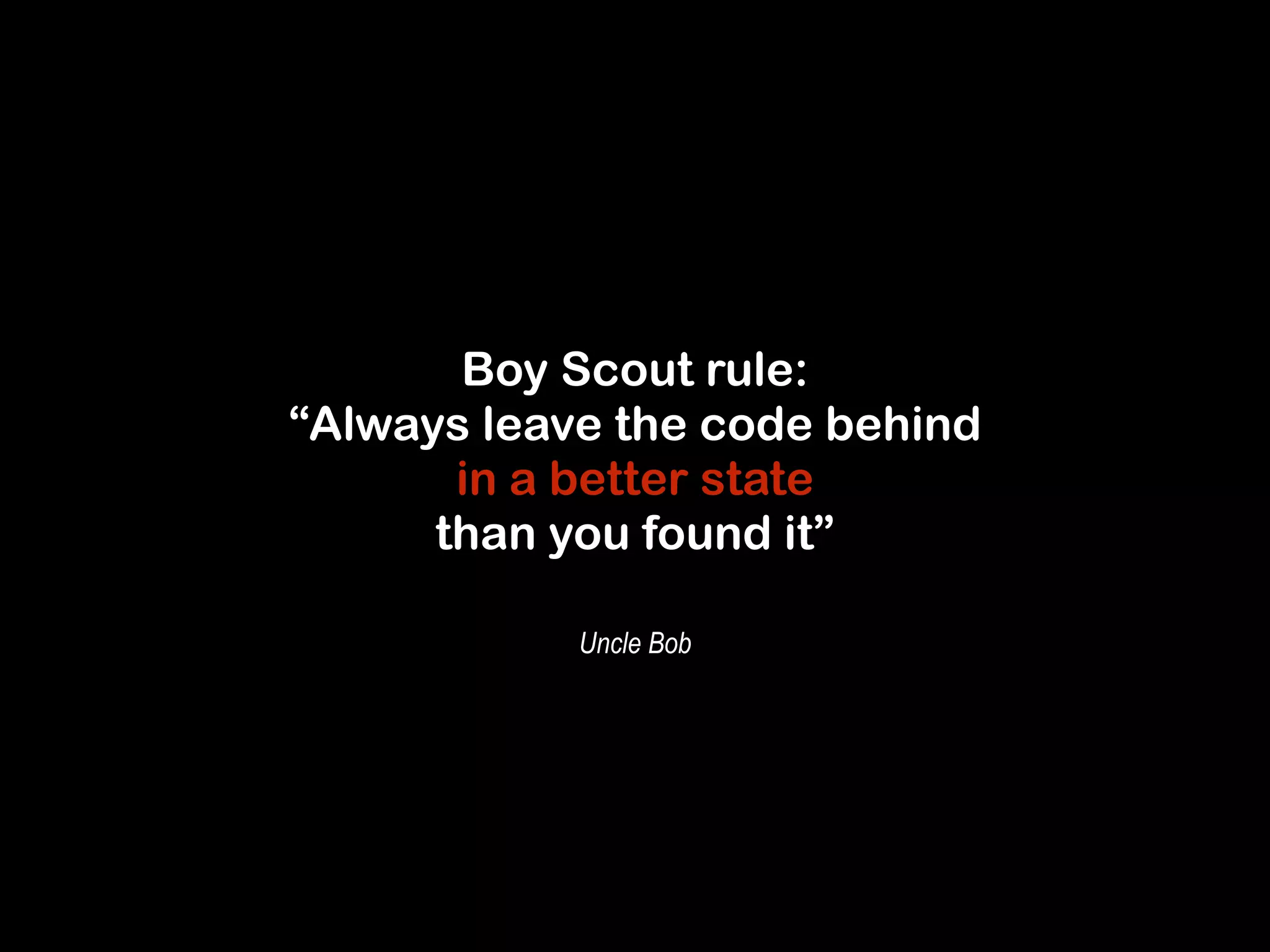 Boy Scout rule: 
“Always leave the code behind 
in a better state 
than you found it” 
Uncle Bob 
 