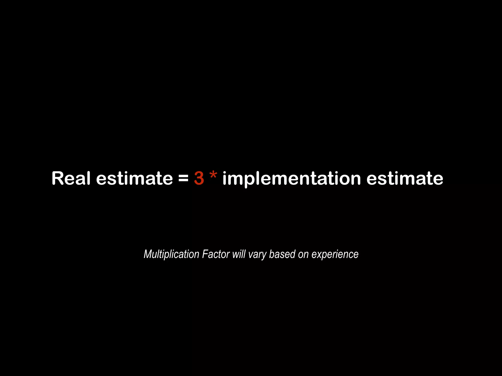Real estimate = 3 * implementation estimate 
Multiplication Factor will vary based on experience 
 