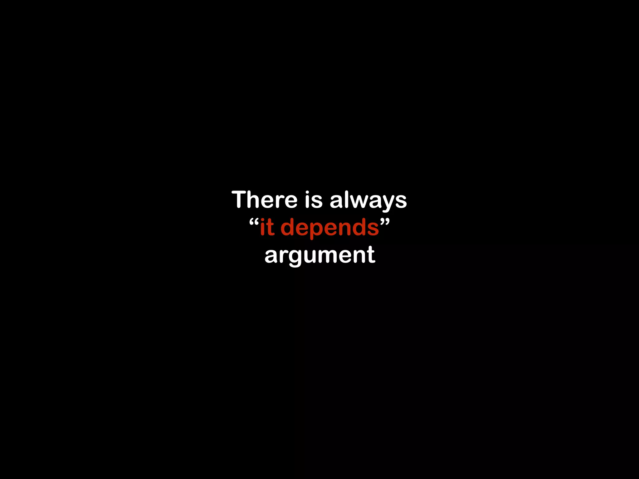 There is always 
“it depends” 
argument 
 