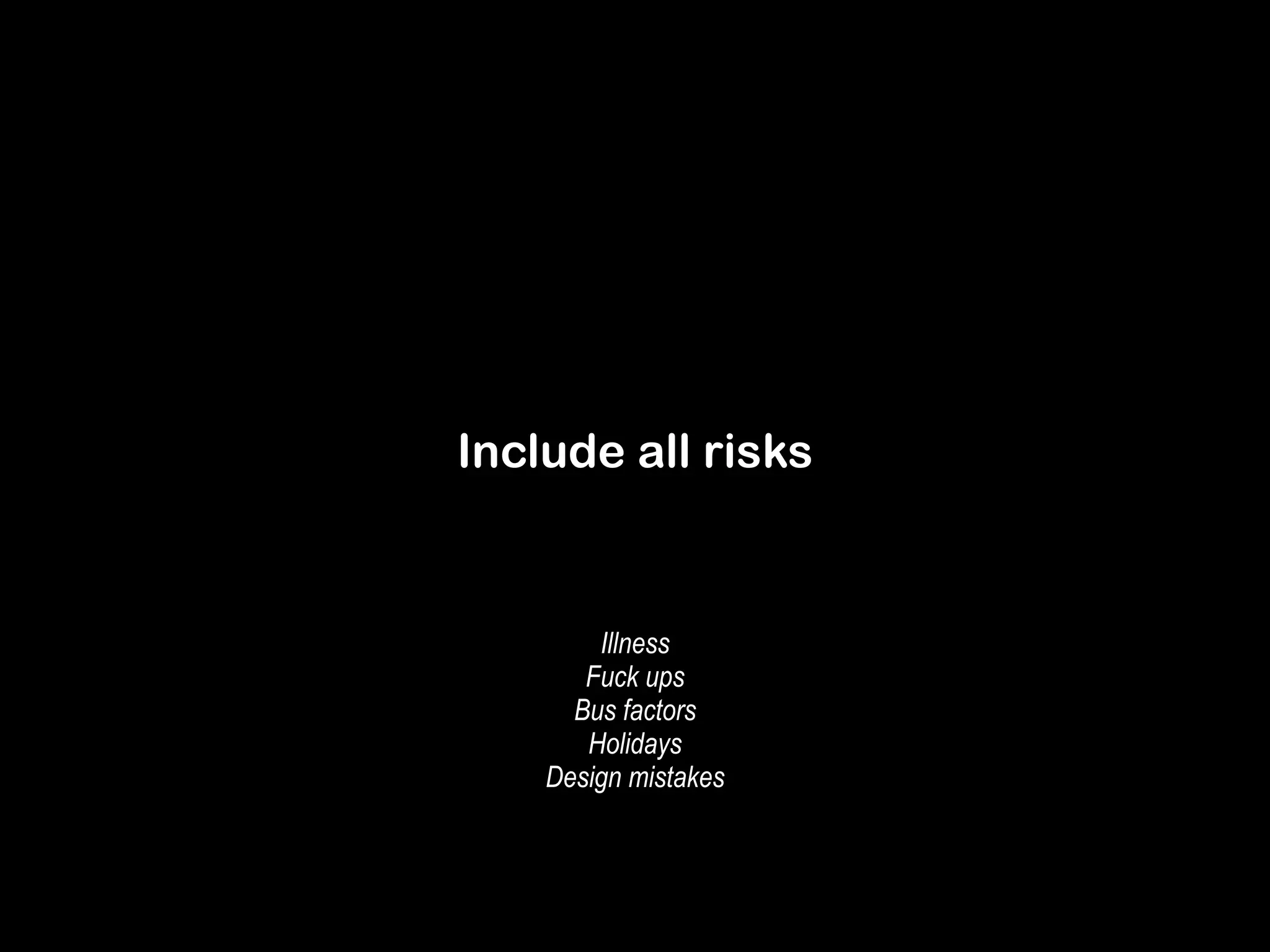 Include all risks 
Illness 
Fuck ups 
Bus factors 
Holidays 
Design mistakes 
 