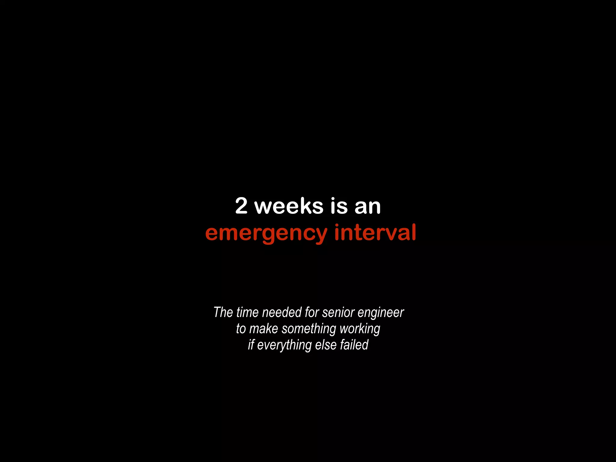 2 weeks is an 
emergency interval 
The time needed for senior engineer 
to make something working 
if everything else failed 
 