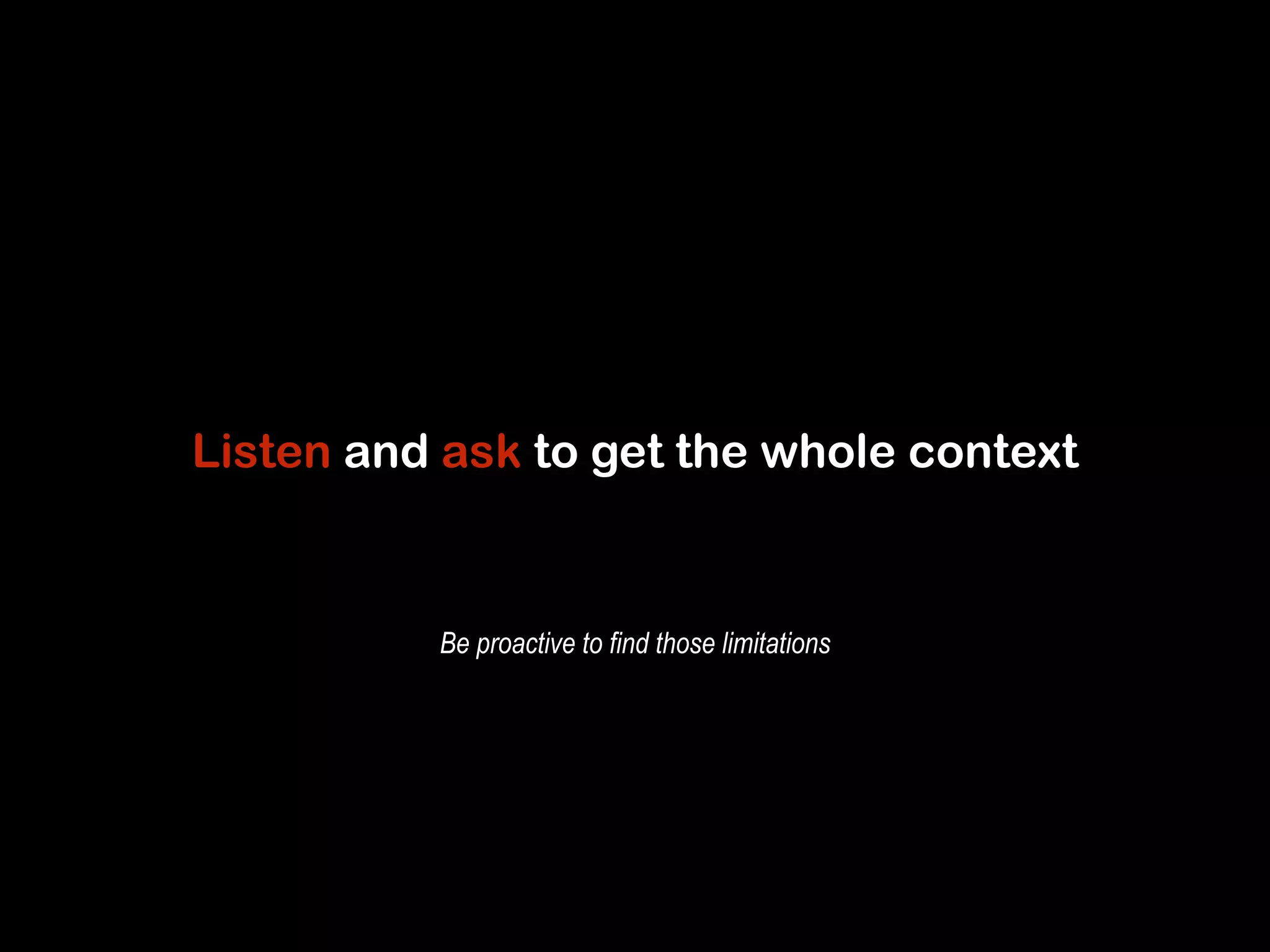 Listen and ask to get the whole context 
Be proactive to find those limitations 
 