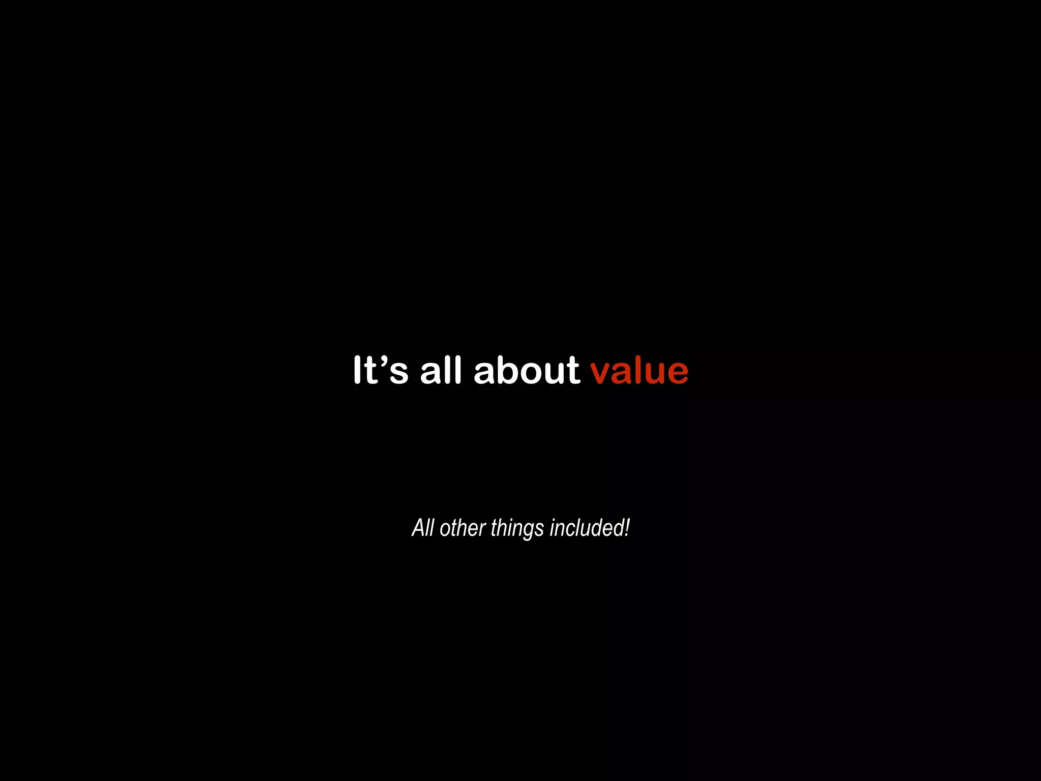 It’s all about value 
All other things included! 
 