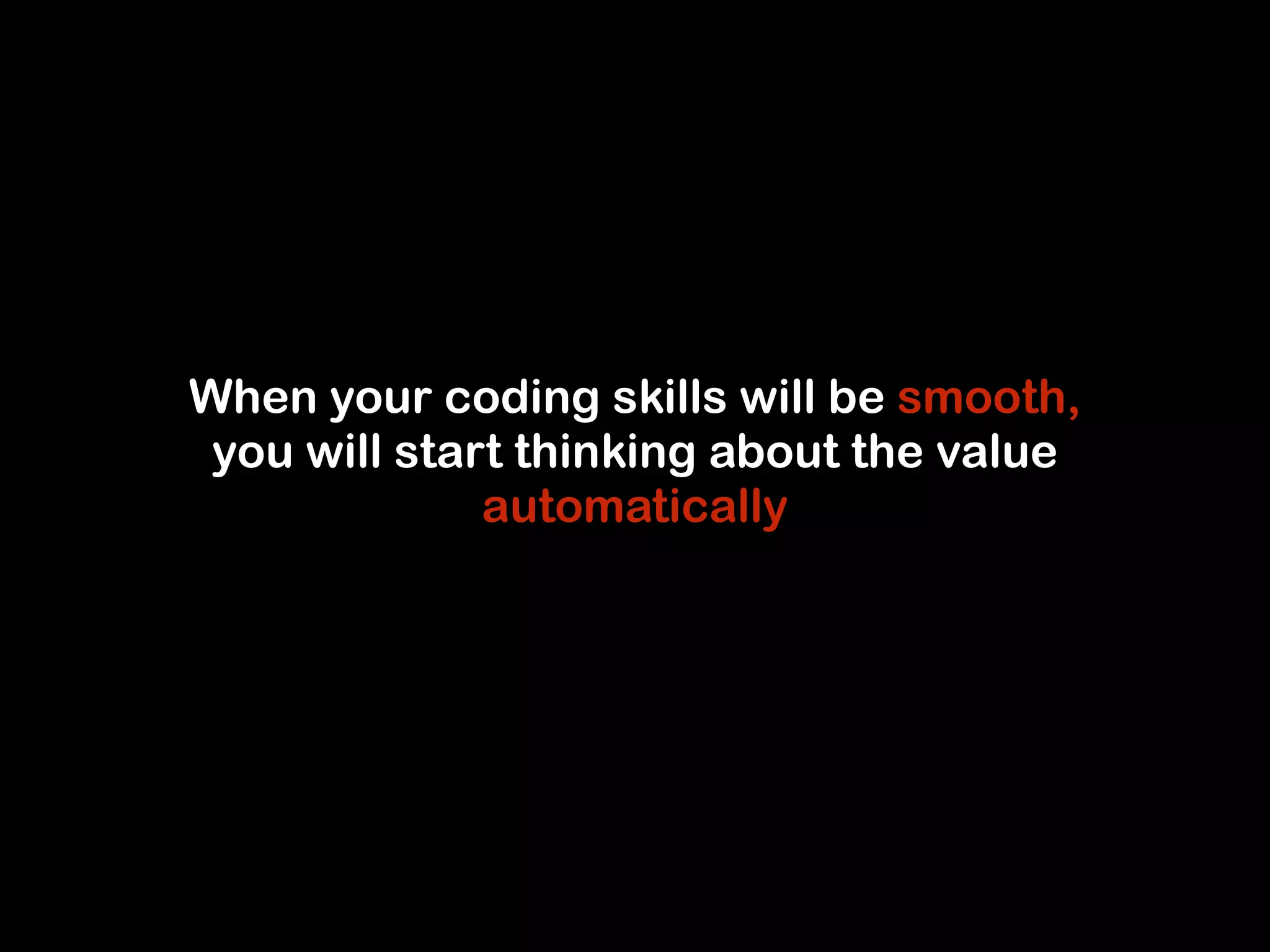 When your coding skills will be smooth, 
you will start thinking about the value 
automatically 
 
