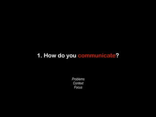 1. How do you communicate? 
Problems 
Context 
Focus 
 