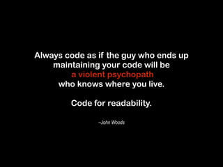 Always code as if the guy who ends up 
maintaining your code will be 
a violent psychopath 
who knows where you live. 
! 
Code for readability. 
–John Woods 
 