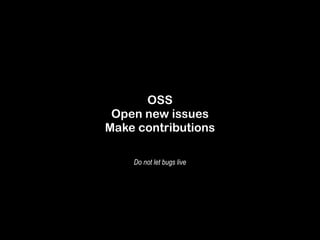 OSS 
Open new issues 
Make contributions 
Do not let bugs live 
 