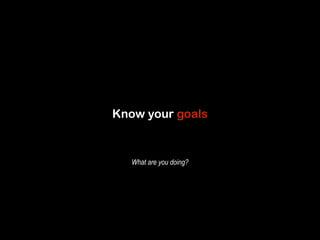 Know your goals 
What are you doing? 
 