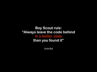 Boy Scout rule: 
“Always leave the code behind 
in a better state 
than you found it” 
Uncle Bob 
 