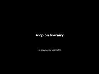 Keep on learning 
Be a sponge for information 
 